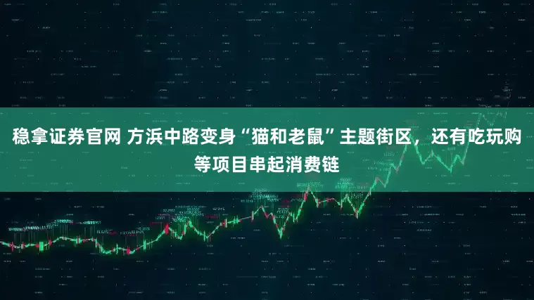 稳拿证券官网 方浜中路变身“猫和老鼠”主题街区，还有吃玩购等项目串起消费链