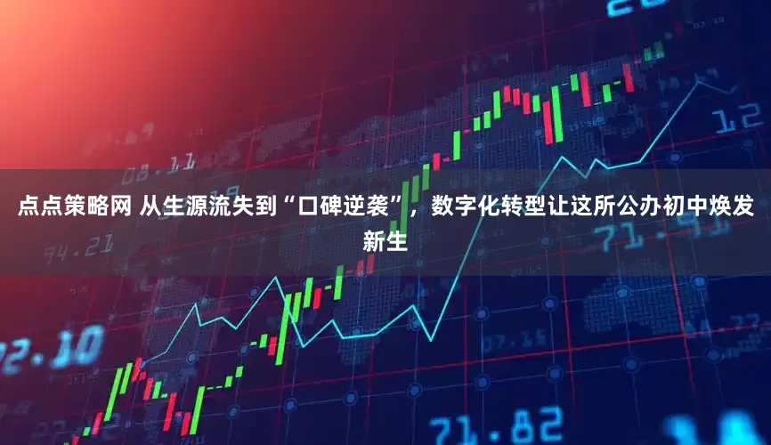 点点策略网 从生源流失到“口碑逆袭”，数字化转型让这所公办初中焕发新生