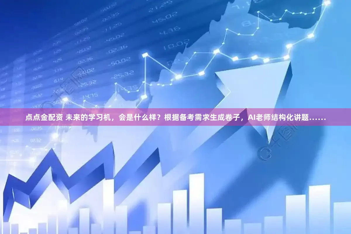点点金配资 未来的学习机，会是什么样？根据备考需求生成卷子，AI老师结构化讲题……