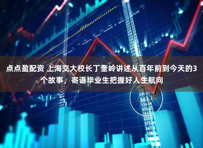 点点盈配资 上海交大校长丁奎岭讲述从百年前到今天的3个故事，寄语毕业生把握好人生航向