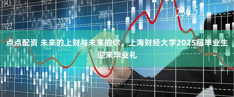 点点配资 未来的上财与未来的你，上海财经大学2025届毕业生迎来毕业礼