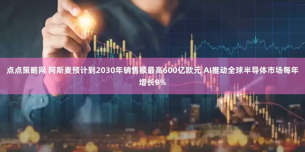 点点策略网 阿斯麦预计到2030年销售额最高600亿欧元 AI推动全球半导体市场每年增长9%