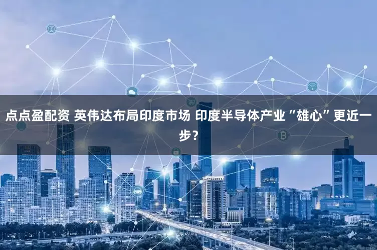点点盈配资 英伟达布局印度市场 印度半导体产业“雄心”更近一步？