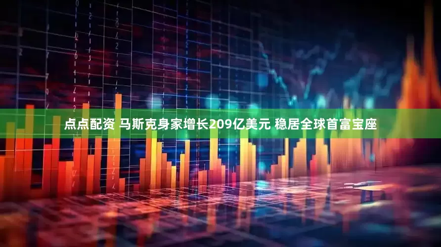 点点配资 马斯克身家增长209亿美元 稳居全球首富宝座