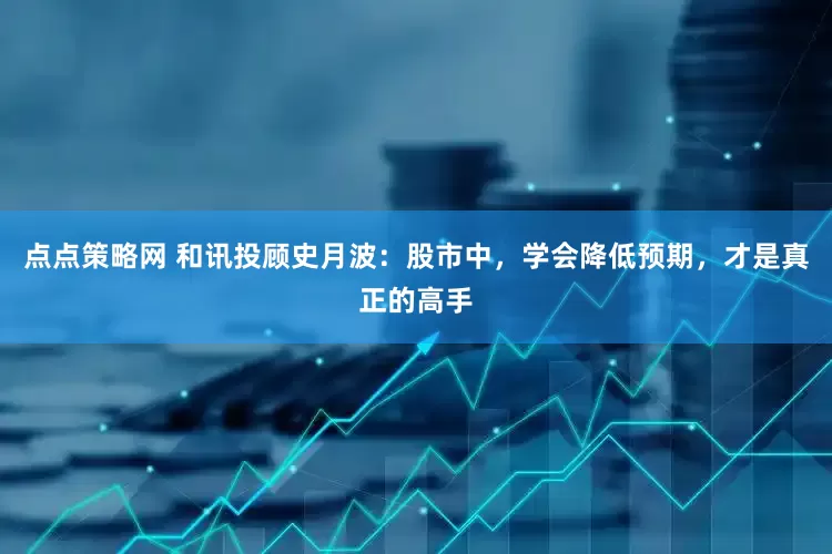 点点策略网 和讯投顾史月波：股市中，学会降低预期，才是真正的高手