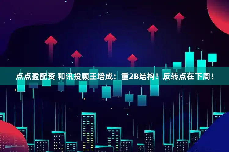 点点盈配资 和讯投顾王培成：重2B结构！反转点在下周！