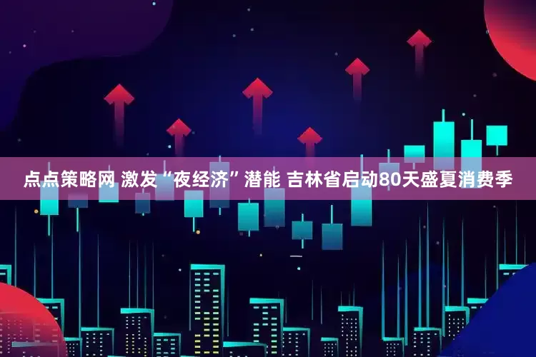 点点策略网 激发“夜经济”潜能 吉林省启动80天盛夏消费季