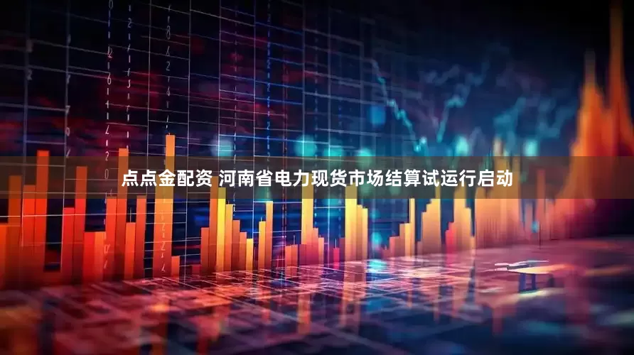 点点金配资 河南省电力现货市场结算试运行启动