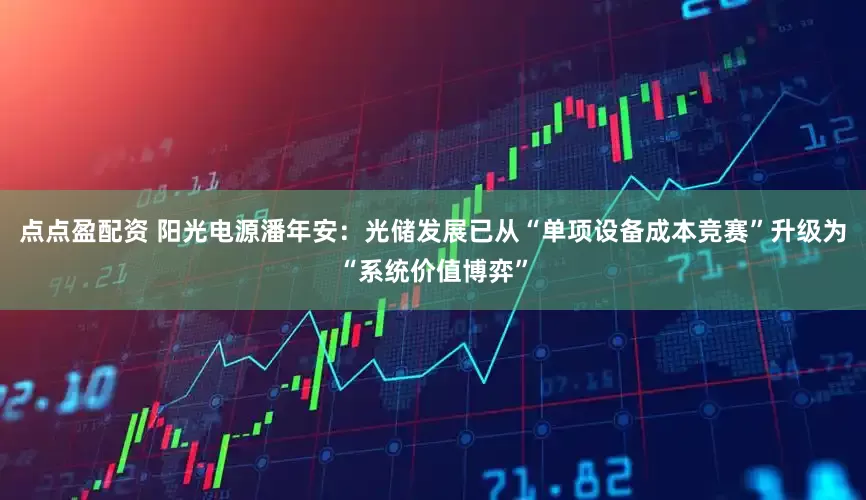 点点盈配资 阳光电源潘年安：光储发展已从“单项设备成本竞赛”升级为“系统价值博弈”