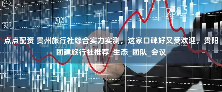 点点配资 贵州旅行社综合实力实测，这家口碑好又受欢迎，贵阳团建旅行社推荐_生态_团队_会议