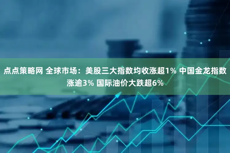 点点策略网 全球市场：美股三大指数均收涨超1% 中国金龙指数涨逾3% 国际油价大跌超6%