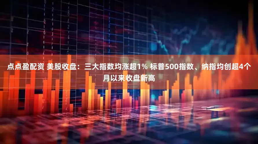 点点盈配资 美股收盘：三大指数均涨超1% 标普500指数、纳指均创超4个月以来收盘新高