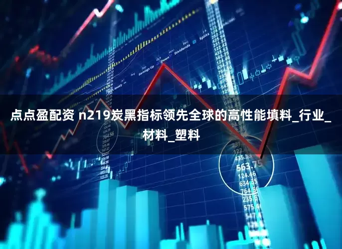 点点盈配资 n219炭黑指标领先全球的高性能填料_行业_材料_塑料