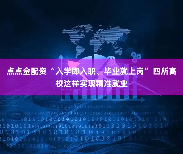 点点金配资 “入学即入职、毕业就上岗” 四所高校这样实现精准就业