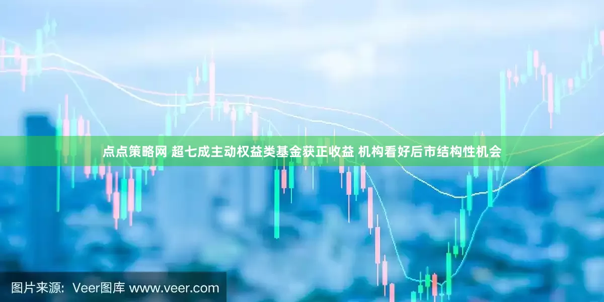 点点策略网 超七成主动权益类基金获正收益 机构看好后市结构性机会