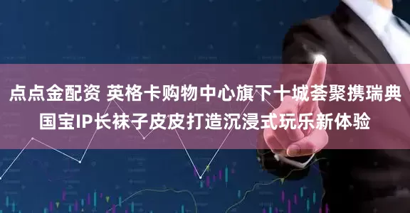 点点金配资 英格卡购物中心旗下十城荟聚携瑞典国宝IP长袜子皮皮打造沉浸式玩乐新体验