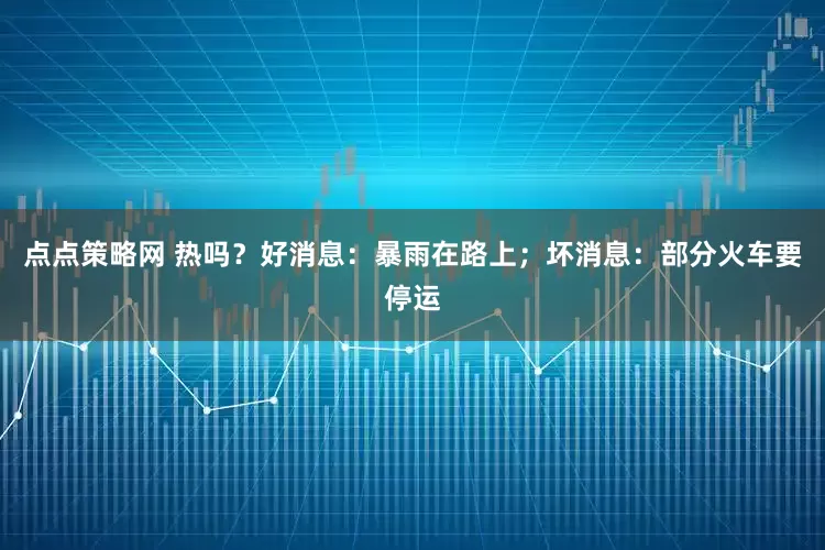 点点策略网 热吗？好消息：暴雨在路上；坏消息：部分火车要停运