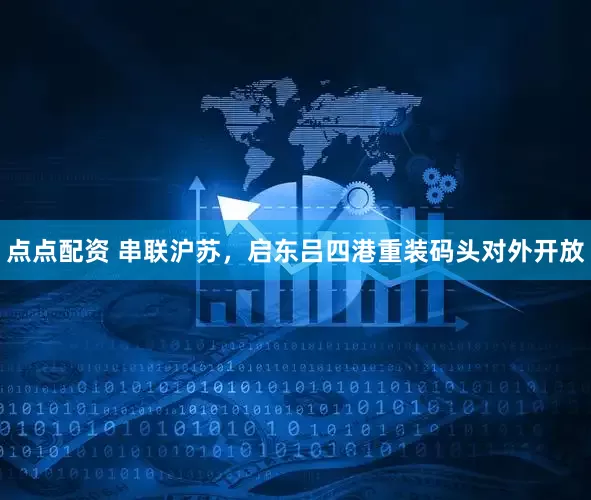 点点配资 串联沪苏，启东吕四港重装码头对外开放