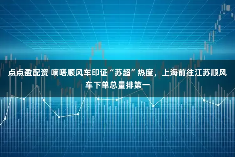 点点盈配资 嘀嗒顺风车印证“苏超”热度，上海前往江苏顺风车下单总量排第一