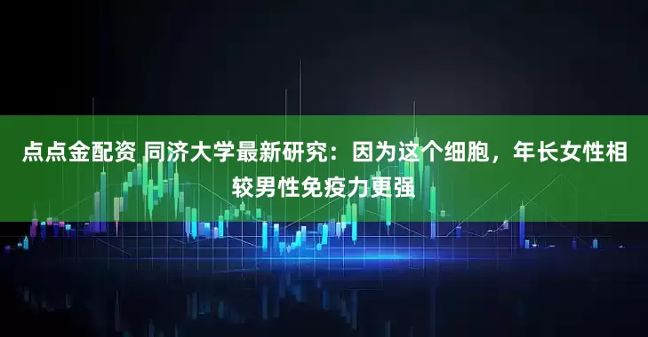 点点金配资 同济大学最新研究：因为这个细胞，年长女性相较男性免疫力更强