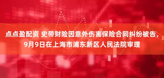 点点盈配资 史带财险因意外伤害保险合同纠纷被告，9月9日在上海市浦东新区人民法院审理