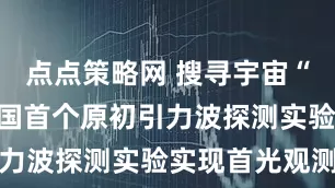 点点策略网 搜寻宇宙“初啼”，我国首个原初引力波探测实验实现首光观测