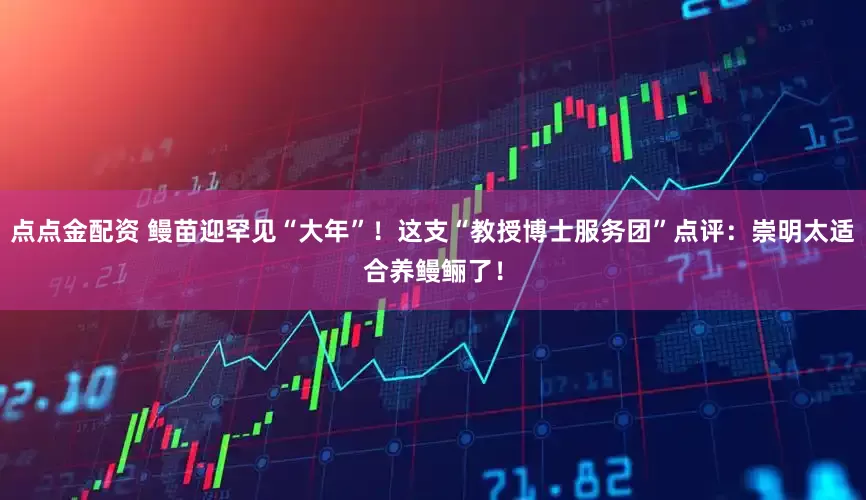 点点金配资 鳗苗迎罕见“大年”！这支“教授博士服务团”点评：崇明太适合养鳗鲡了！