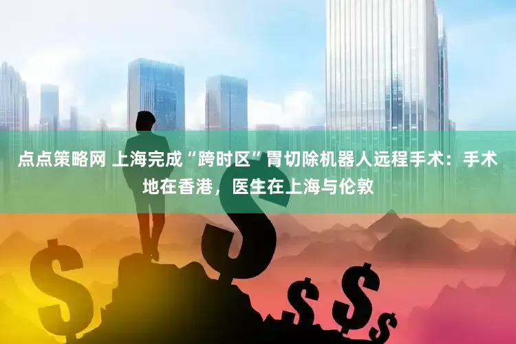 点点策略网 上海完成“跨时区”胃切除机器人远程手术：手术地在香港，医生在上海与伦敦