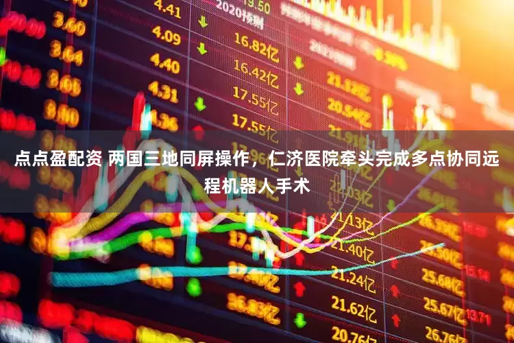 点点盈配资 两国三地同屏操作，仁济医院牵头完成多点协同远程机器人手术