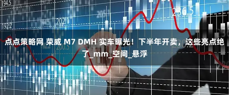 点点策略网 荣威 M7 DMH 实车曝光！下半年开卖，这些亮点绝了_mm_空间_悬浮