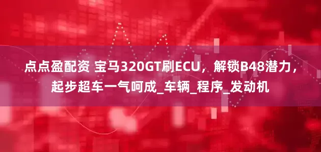 点点盈配资 宝马320GT刷ECU，解锁B48潜力，起步超车一气呵成_车辆_程序_发动机