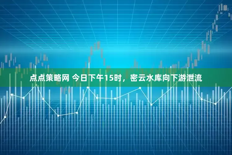 点点策略网 今日下午15时，密云水库向下游泄流