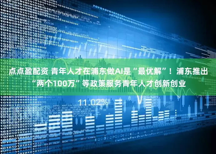 点点盈配资 青年人才在浦东做AI是“最优解”！浦东推出“两个100万”等政策服务青年人才创新创业