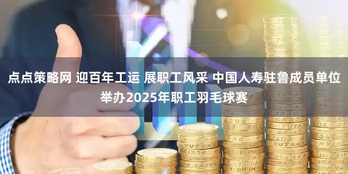 点点策略网 迎百年工运 展职工风采 中国人寿驻鲁成员单位举办2025年职工羽毛球赛