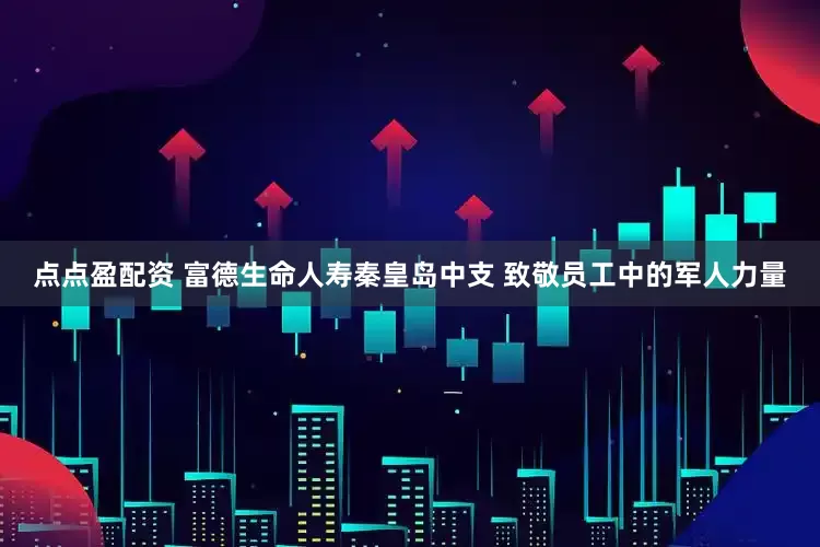 点点盈配资 富德生命人寿秦皇岛中支 致敬员工中的军人力量