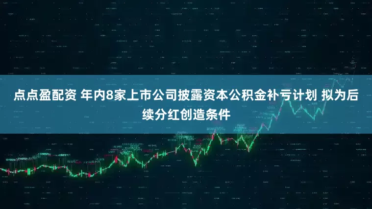 点点盈配资 年内8家上市公司披露资本公积金补亏计划 拟为后续分红创造条件