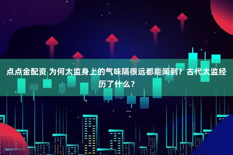 点点金配资 为何太监身上的气味隔很远都能闻到？古代太监经历了什么？