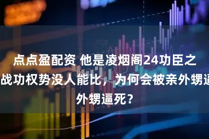 点点盈配资 他是凌烟阁24功臣之首，战功权势没人能比，为何会被亲外甥逼死？