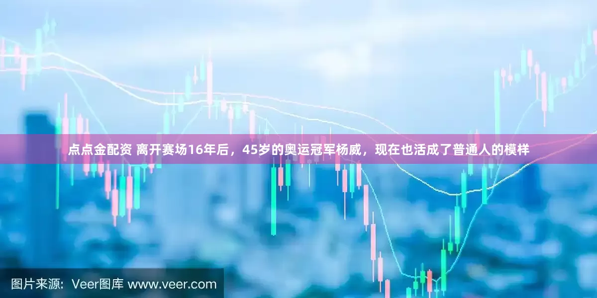 点点金配资 离开赛场16年后，45岁的奥运冠军杨威，现在也活成了普通人的模样