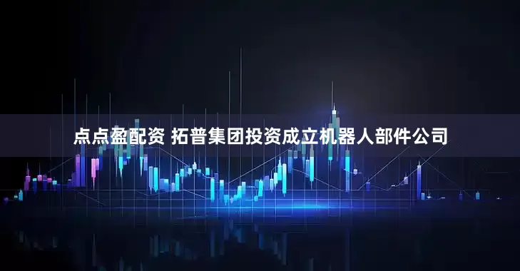 点点盈配资 拓普集团投资成立机器人部件公司