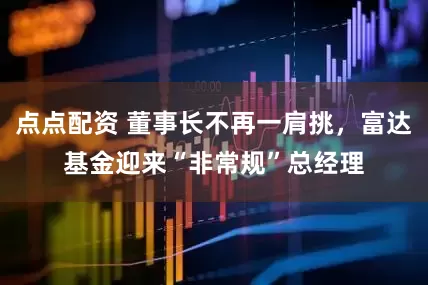 点点配资 董事长不再一肩挑，富达基金迎来“非常规”总经理